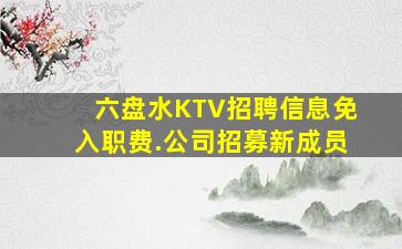 六盘水KTV招聘信息免入职费.公司招募新成员